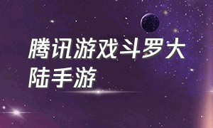 腾讯游戏斗罗大陆手游（斗罗大陆游戏手游软件）