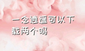 一念逍遥可以下载两个吗（一念逍遥可以玩了吗）