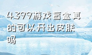 4399游戏盲盒真的可以开出皮肤吗