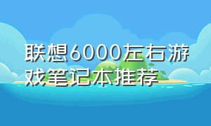 联想6000左右游戏笔记本推荐