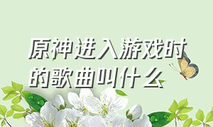 原神进入游戏时的歌曲叫什么