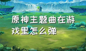 原神主题曲在游戏里怎么弹