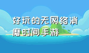 好玩的无网络消磨时间手游（好玩不用花时间的手游推荐）