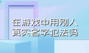 在游戏中用别人真实名字犯法吗