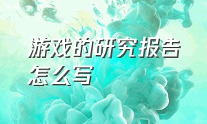 游戏的研究报告怎么写（游戏的研究报告怎么写啊）