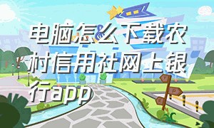 电脑怎么下载农村信用社网上银行app（怎样下载农村信用社个人手机银行）