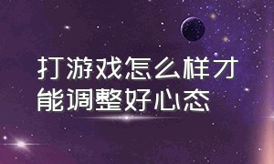 打游戏怎么样才能调整好心态（怎么样打游戏才能认真）