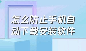 怎么防止手机自动下载安装软件