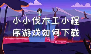 小小伐木工小程序游戏如何下载