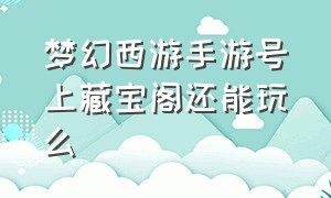 梦幻西游手游号上藏宝阁还能玩么（梦幻西游手游藏宝阁60元号能要吗）