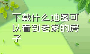 下载什么地图可以看到老家的房子