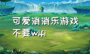 可爱消消乐游戏不要wifi（消消乐游戏无需wifi）