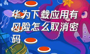 华为下载应用有风险怎么取消密码（华为怎么关掉应用下载锁密码）