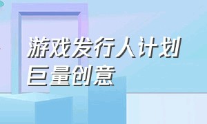 游戏发行人计划巨量创意（游戏发行人计划高收益游戏）