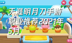 天涯明月刀手游职业推荐2021年5月（天涯明月刀手游新区开服时间）