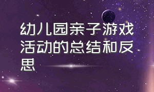 幼儿园亲子游戏活动的总结和反思（幼儿园大班亲子游戏总结简短）