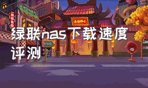 绿联nas下载速度评测（绿联nas下载速度评测）