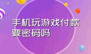 手机玩游戏付款要密码吗（一般玩游戏充值要支付密码吗）