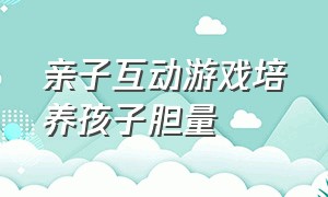 亲子互动游戏培养孩子胆量