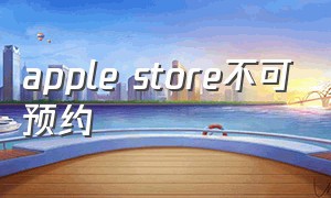 apple store不可预约（iphone不可预约购买）