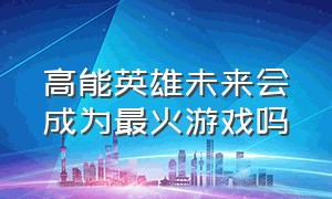 高能英雄未来会成为最火游戏吗