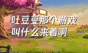 吐豆豆那个游戏叫什么来着啊（吐泡泡闯关的游戏叫什么名字）