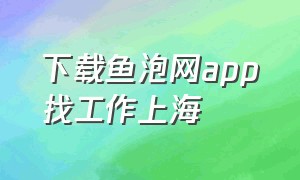 下载鱼泡网app找工作上海