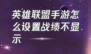 英雄联盟手游怎么设置战绩不显示