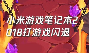 小米游戏笔记本2018打游戏闪退（小米打游戏时闪退怎么解决）