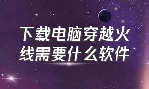 下载电脑穿越火线需要什么软件