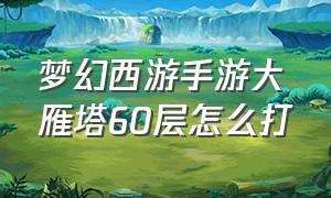 梦幻西游手游大雁塔60层怎么打