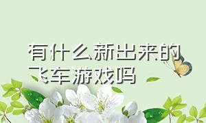 有什么新出来的飞车游戏吗