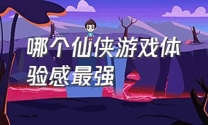 哪个仙侠游戏体验感最强（哪一款仙侠游戏代入感最好）