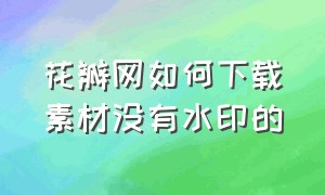 花瓣网如何下载素材没有水印的（花瓣网的素材怎么下载无水印）