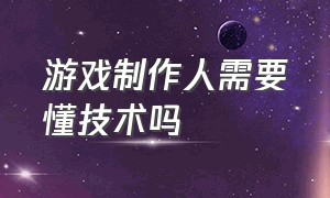 游戏制作人需要懂技术吗