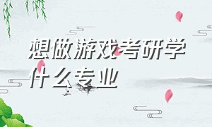 想做游戏考研学什么专业