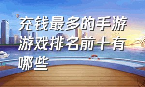 充钱最多的手游游戏排名前十有哪些（手游单机充钱游戏排行榜前十名）