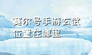 赛尔号手游玄武位置在哪里（赛尔号手游什么条件打玄武）