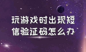 玩游戏时出现短信验证码怎么办