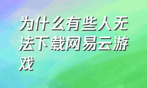 为什么有些人无法下载网易云游戏