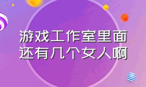 游戏工作室里面还有几个女人啊（游戏工作室为什么会配个女人）