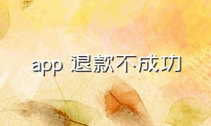 app 退款不成功（app无法退款怎么回事）