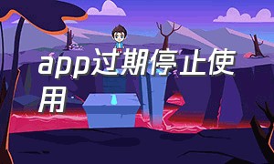 app过期停止使用（app过期停止使用什么意思）