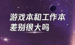 游戏本和工作本差别很大吗