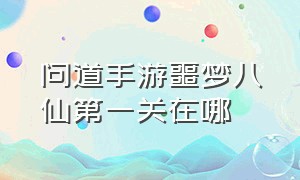 问道手游噩梦八仙第一关在哪