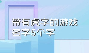 带有虎字的游戏名字5个字（带虎字的游戏名字大全集）