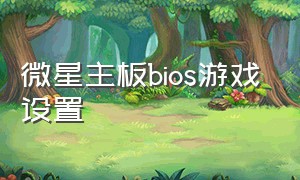 微星主板bios游戏设置（微星主板bios怎么设置玩游戏更爽）