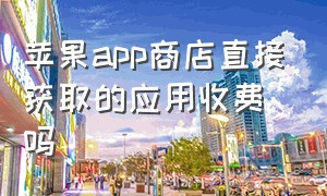 苹果app商店直接获取的应用收费吗