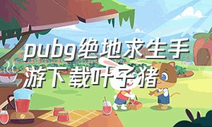 pubg绝地求生手游下载叶子猪（绝地求生pubg手机版苹果怎么下载）