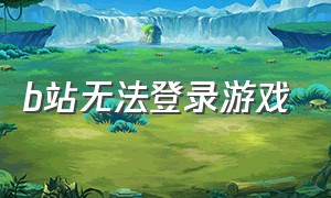 b站无法登录游戏（b站游戏是怎么登录的）